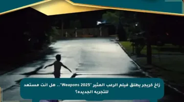 زاخ كريجر يطلق فيلم الرعب المثير “Weapons 2025”.. هل أنت مستعد للتجربة الجديدة؟